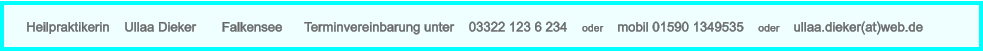 Heilpraktikerin    Ullaa Dieker       Falkensee      Terminvereinbarung unter    03322 123 6 234    oder    mobil 01590 1349535    oder    ullaa.dieker(at)web.de