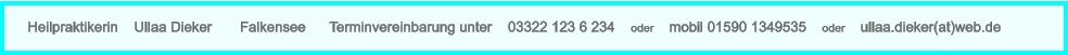 Heilpraktikerin    Ullaa Dieker       Falkensee      Terminvereinbarung unter    03322 123 6 234    oder    mobil 01590 1349535    oder    ullaa.dieker(at)web.de